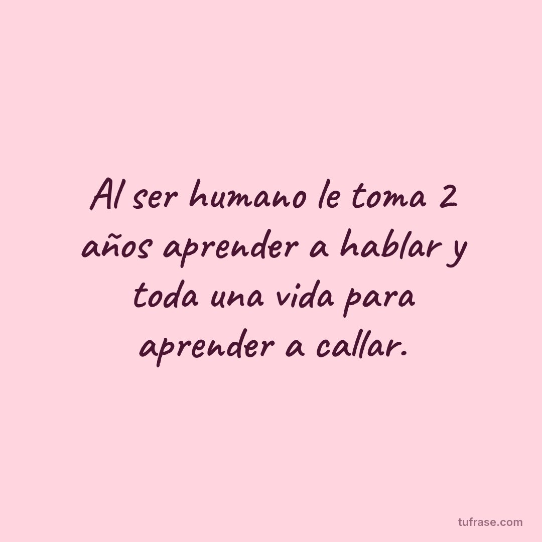Al ser humano le toma 2 años aprender a hablar y toda una vida para aprender a callar.