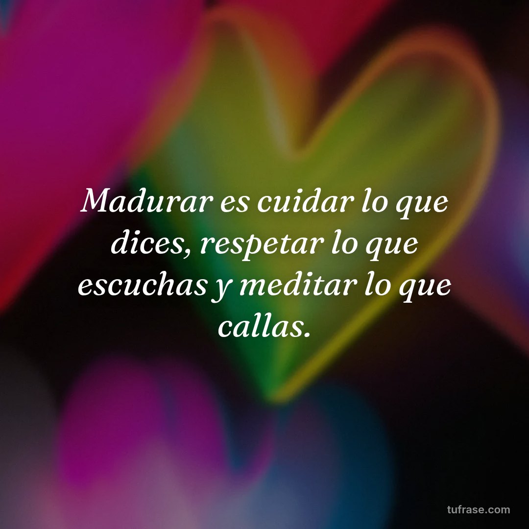 Madurar es cuidar lo que dices, respetar lo que escuchas y meditar lo que callas.
