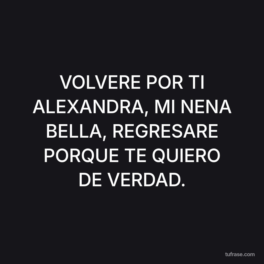 VOLVERE POR TI ALEXANDRA, MI NENA BELLA, REGRESARE PORQUE TE QUIERO DE VERDAD.