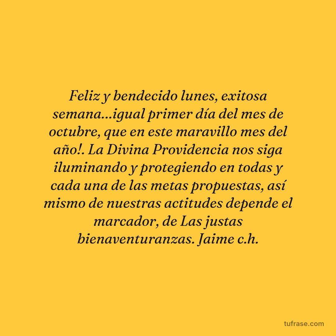 Feliz y bendecido lunes, exitosa semana…igual primer día del mes de octubre, que en este maravillo mes del año!. La Divina Providencia nos siga iluminando y protegiendo en todas y cada una de las metas propuestas, así mismo de nuestras actitudes depende el marcador, de Las justas bienaventuranzas. Jaime c.h.