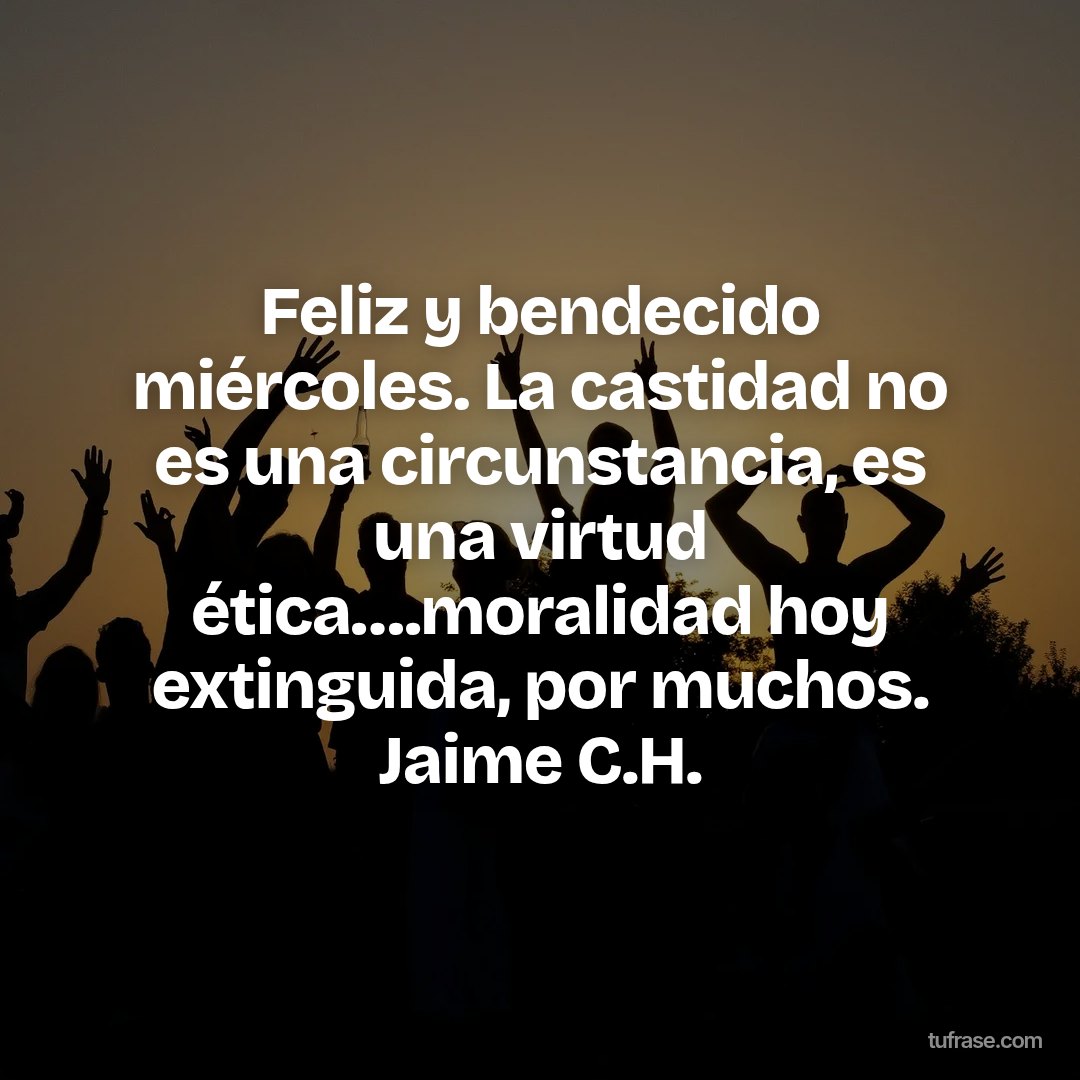 Feliz y bendecido miércoles. La castidad no es una circunstancia, es una virtud ética….moralidad hoy extinguida, por muchos. Jaime C.H.