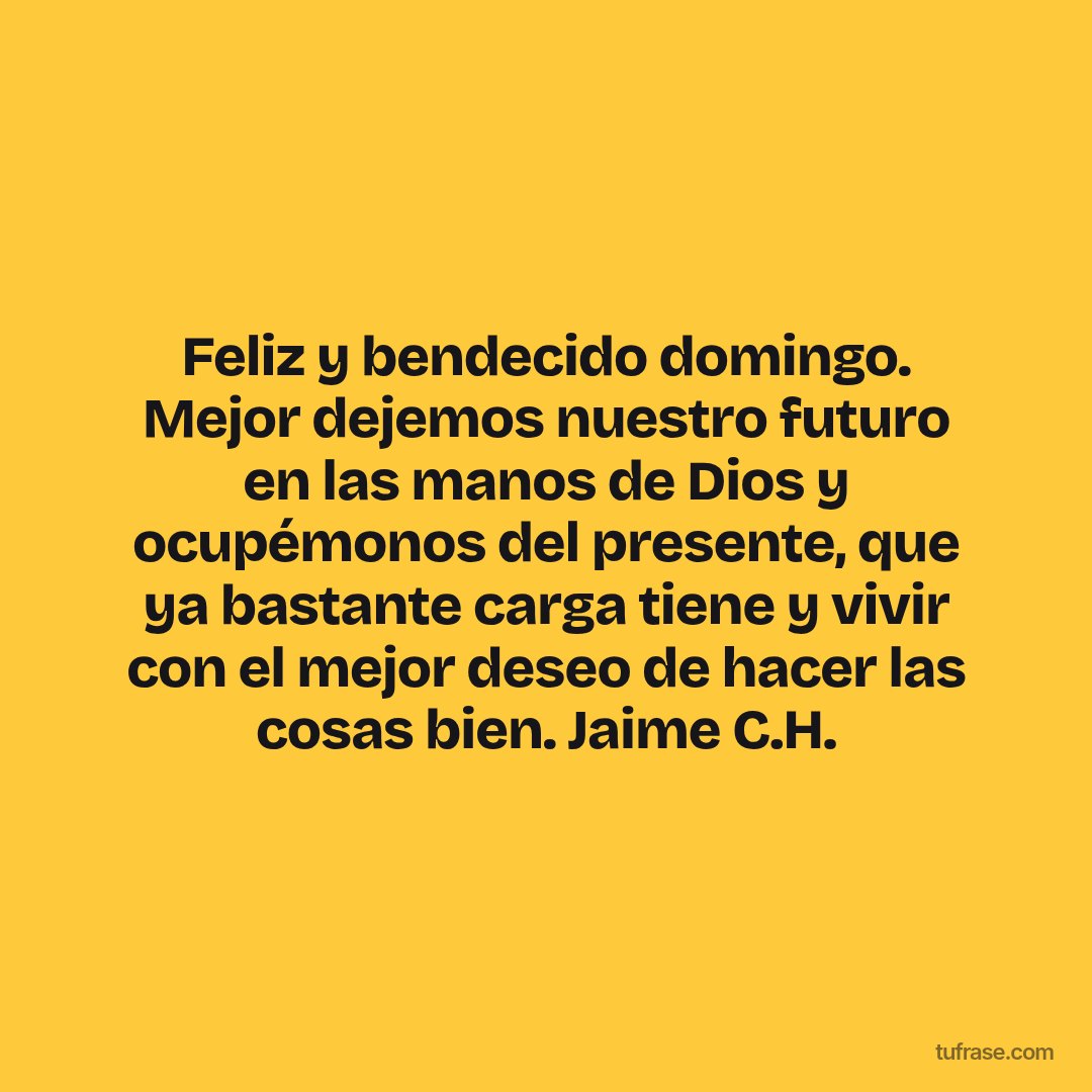 Feliz y bendecido domingo. Mejor dejemos nuestro futuro en las manos de Dios y ocupémonos del presente, que ya bastante carga tiene y vivir con el mejor deseo de hacer las cosas bien. Jaime C.H.