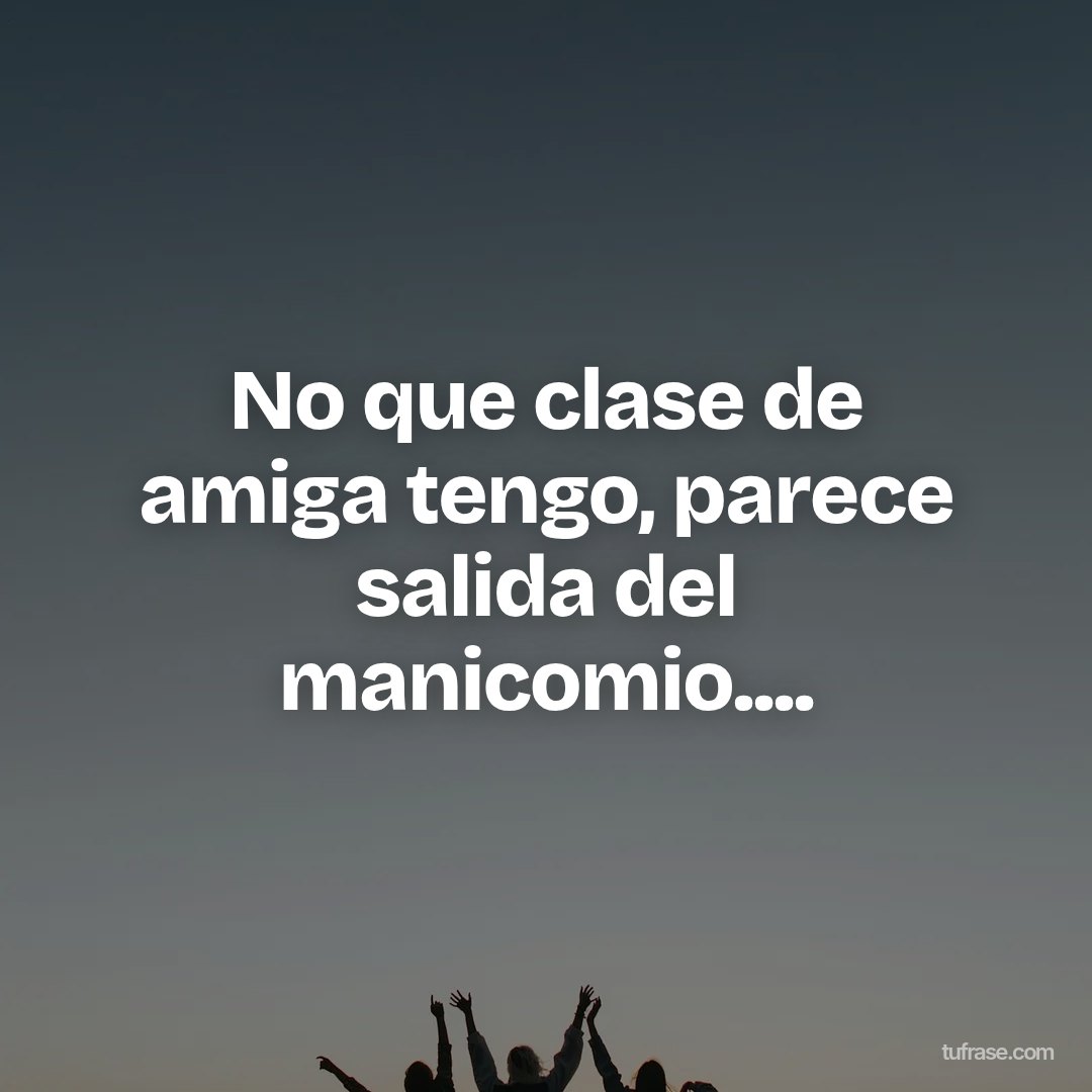 No que clase de amiga tengo, parece salida del manicomio....
