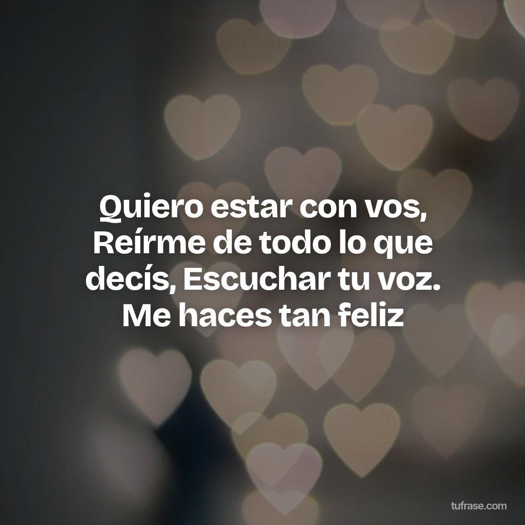 Quiero estar con vos, Reírme de todo lo que decís, Escuchar tu voz. Me haces tan feliz