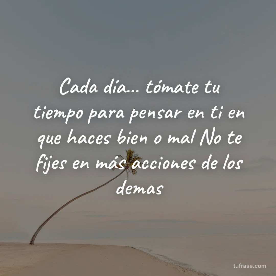 Cada día... tómate tu tiempo para pensar en ti en que haces bien o mal No te fijes en más acciones de los demas
