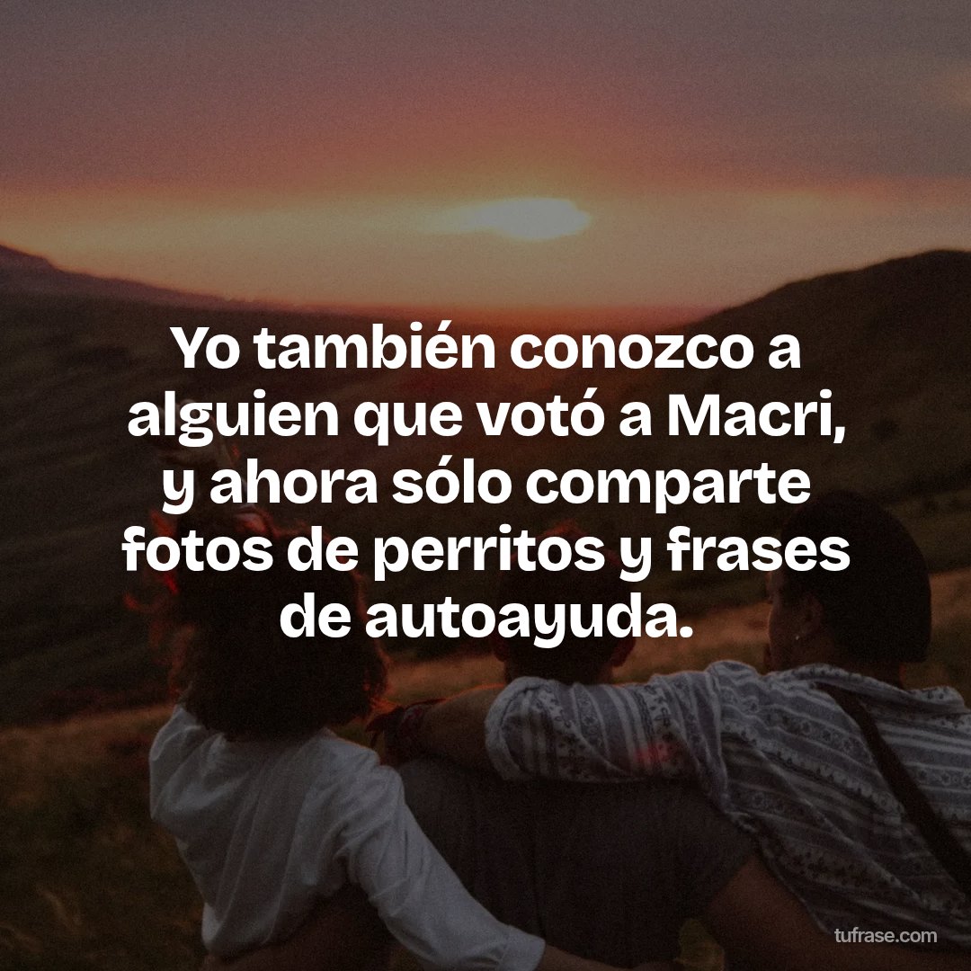 Yo también conozco a alguien que votó a Macri, y ahora sólo comparte fotos de perritos y frases de autoayuda.
