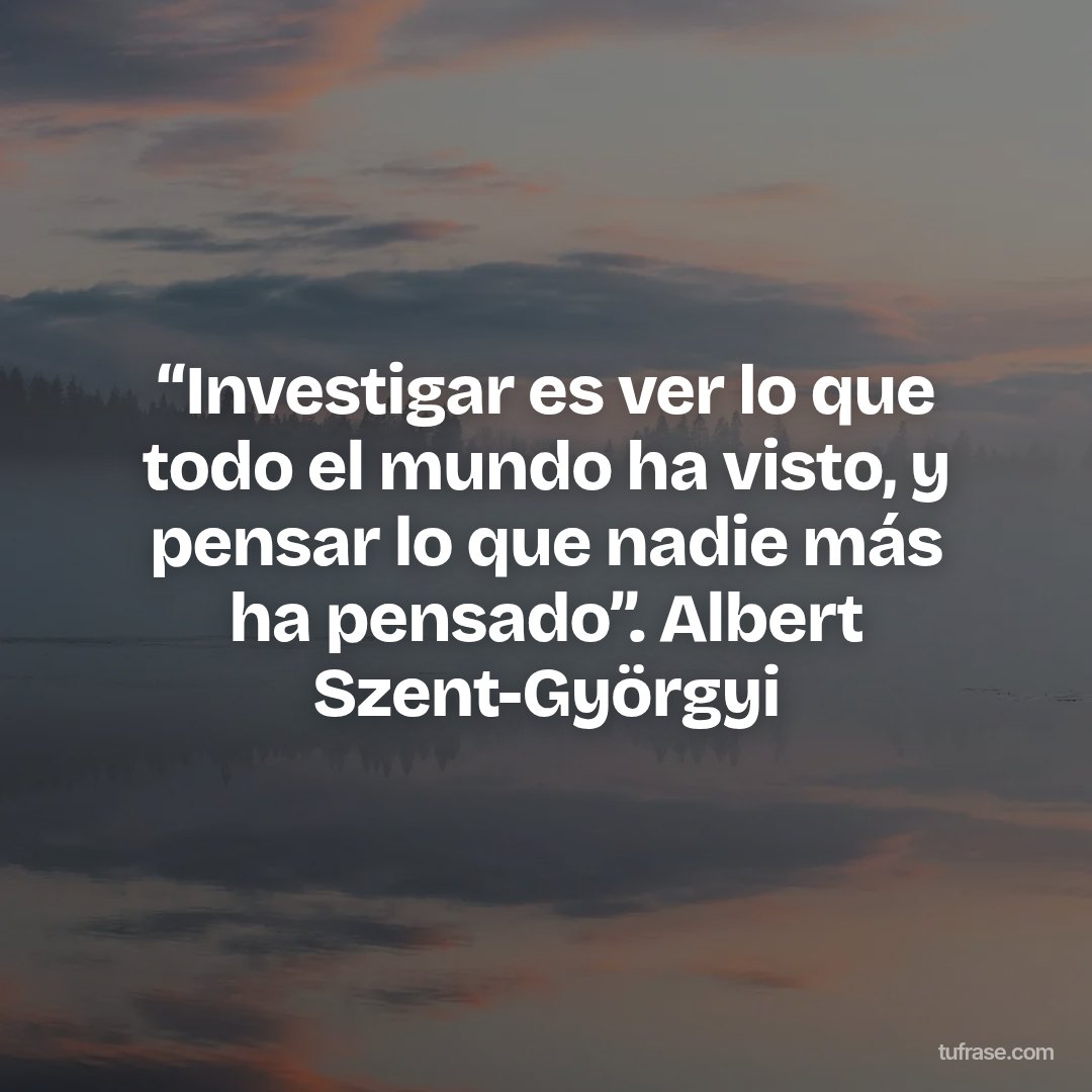 “Investigar es ver lo que todo el mundo ha visto, y pensar lo que nadie más ha pensado”. Albert Szent-Györgyi