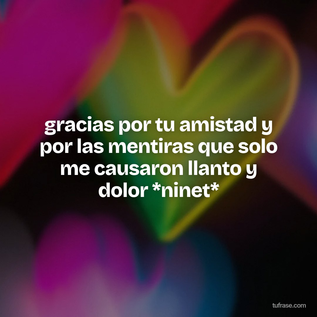 gracias por tu amistad y por las mentiras que solo me causaron llanto y dolor *ninet*