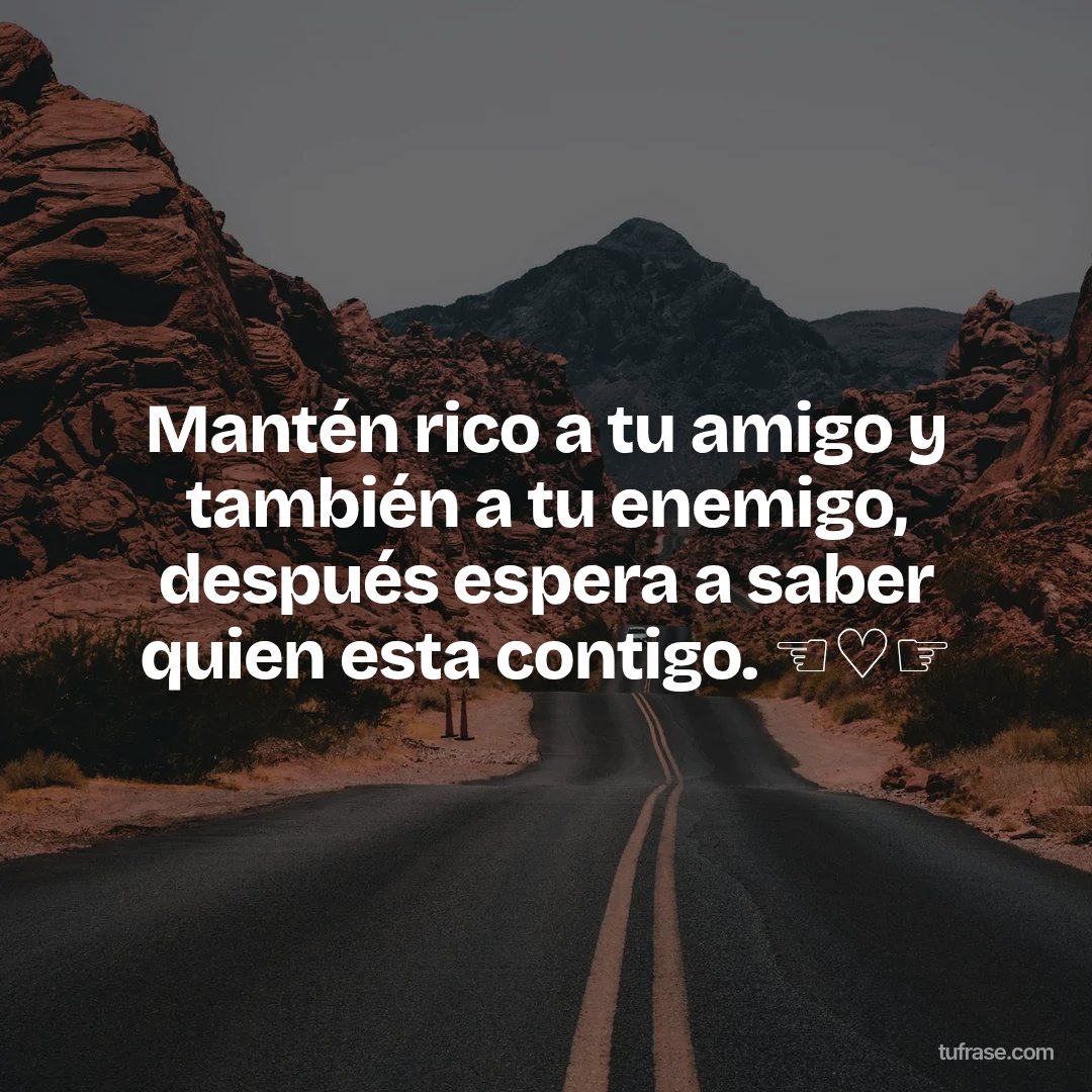 Mantén rico a tu amigo y también a tu enemigo, después espera a saber quien esta contigo. ☜♡☞