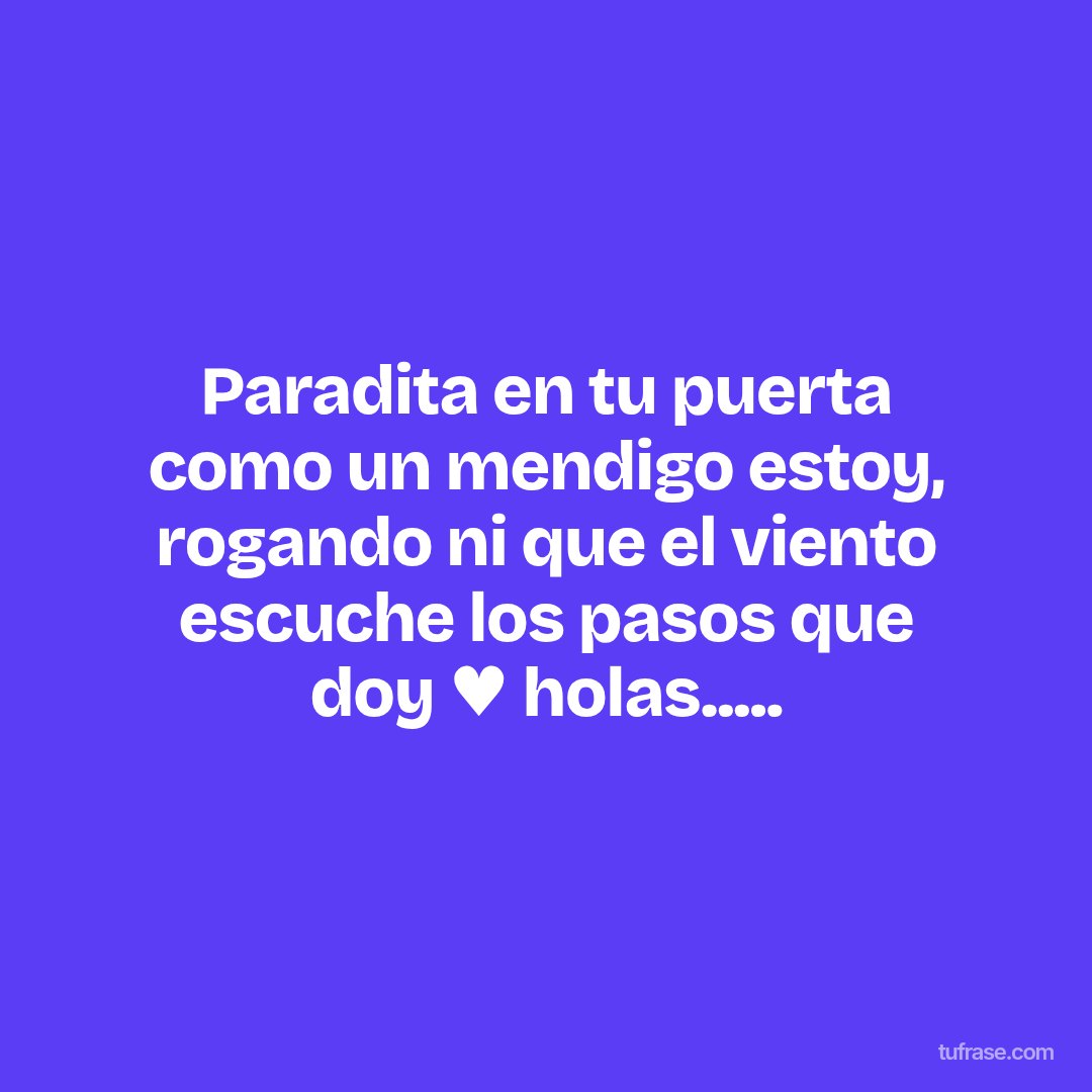Paradita en tu puerta como un mendigo estoy, rogando ni que el viento escuche los pasos que doy ♥ holas.....