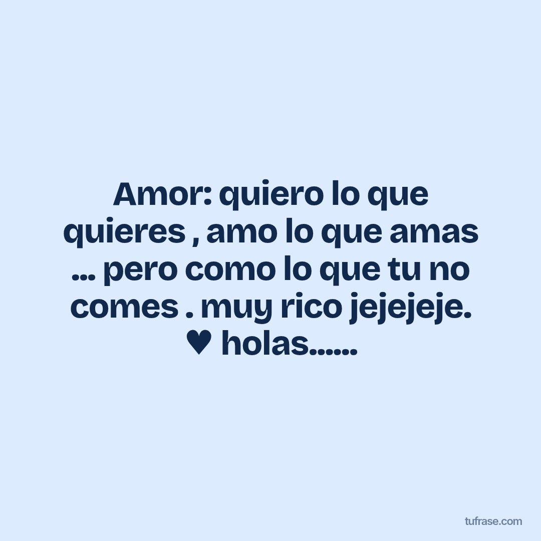 Amor: quiero lo que quieres , amo lo que amas ... pero como lo que tu no comes . muy rico jejejeje. ♥ holas......