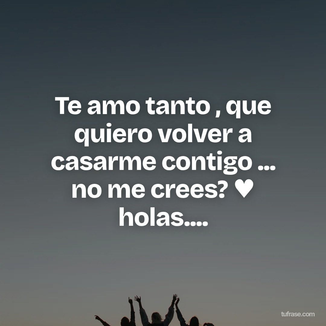 Te amo tanto , que quiero volver a casarme contigo ... no me crees? ♥ holas....