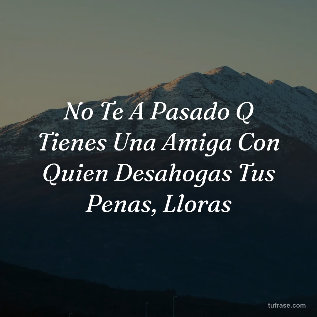 No Te A Pasado Q Tienes Una Amiga Con Quien Desahogas Tus Penas, Lloras