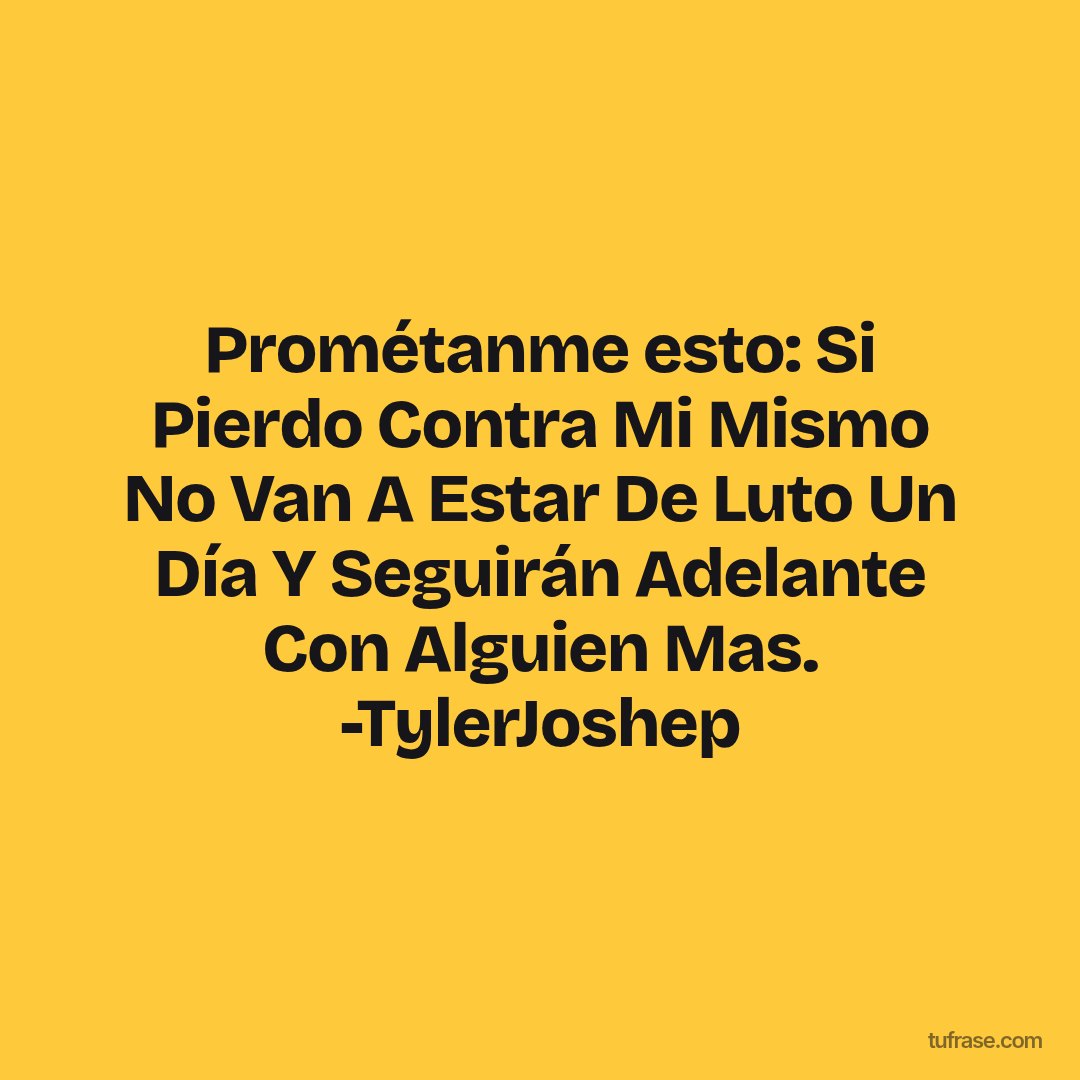 Prométanme esto: Si Pierdo Contra Mi Mismo No Van A Estar De Luto Un Día Y Seguirán Adelante Con Alguien Mas. -TylerJoshep