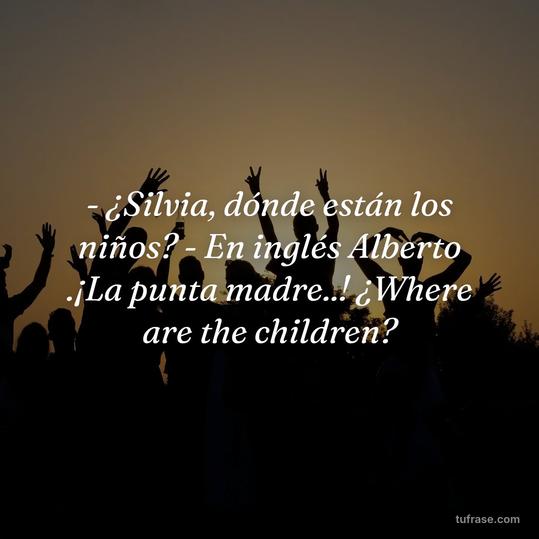 - ¿Silvia, dónde están los niños? - En inglés Alberto .¡La punta madre..! ¿Where are the children?
