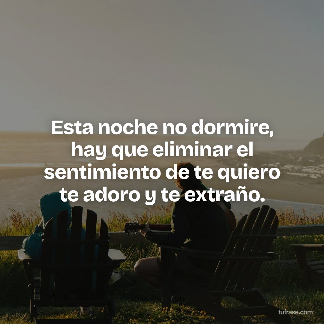 Esta noche no dormire, hay que eliminar el sentimiento de te quiero te adoro y te extraño.