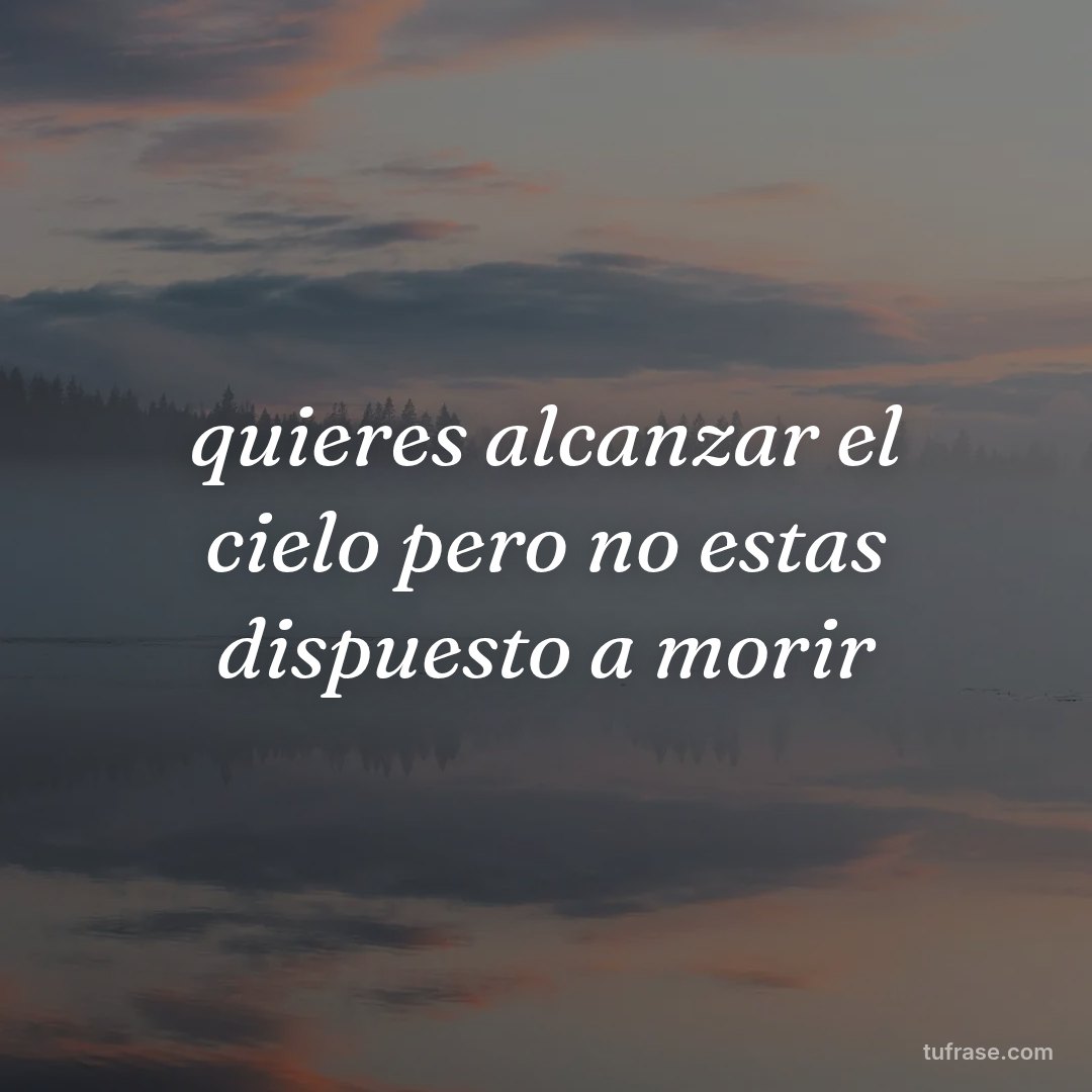 quieres alcanzar el cielo pero no estas dispuesto a morir