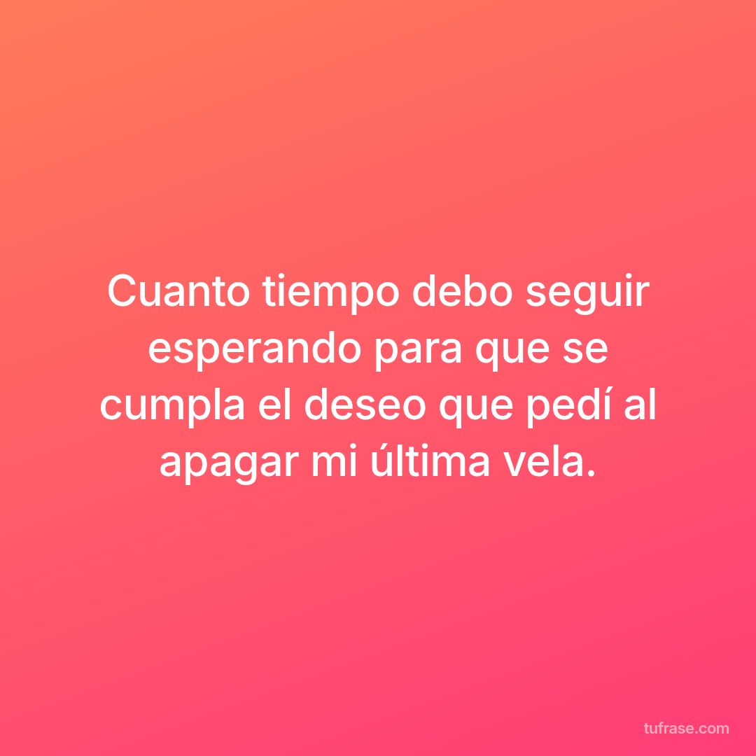 Cuanto tiempo debo seguir esperando para que se cumpla el deseo que pedí al apagar mi última vela.