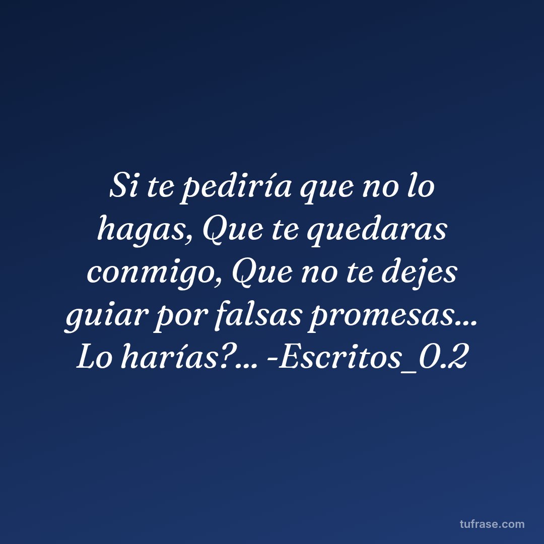 Si te pediría que no lo hagas, Que te quedaras conmigo, Que no te dejes guiar por falsas promesas... Lo harías?... -Escritos_0.2
