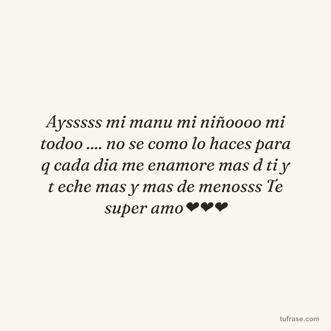 Aysssss mi manu mi niñoooo mi todoo .... no se como lo haces para q cada dia me enamore mas d ti y t eche mas y mas de menosss Te super amo❤❤❤