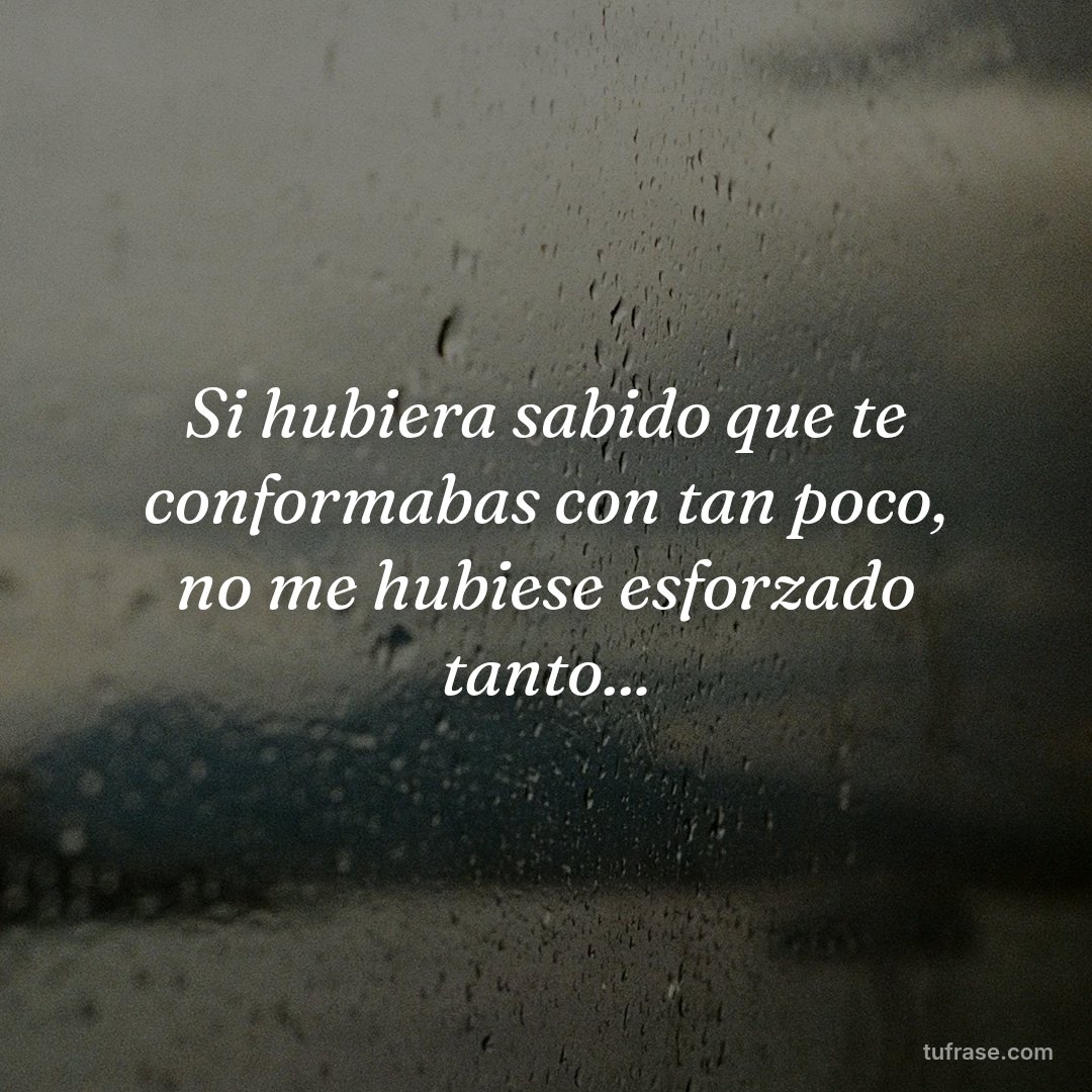 Si hubiera sabido que te conformabas con tan poco, no me hubiese esforzado tanto...