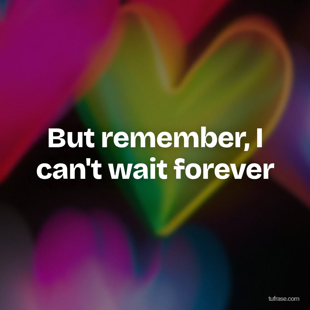 But remember, I can't wait forever