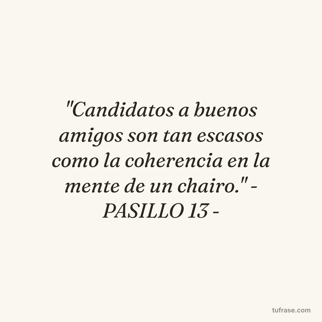 "Candidatos a buenos amigos son tan escasos como la coherencia en la mente de un chairo." - PASILLO 13 -