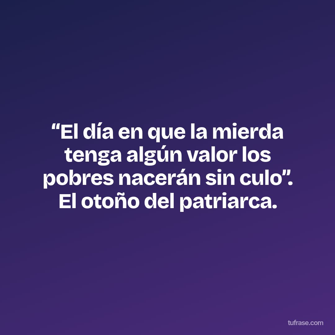 “El día en que la mierda tenga algún valor los pobres nacerán sin culo”. El otoño del patriarca.