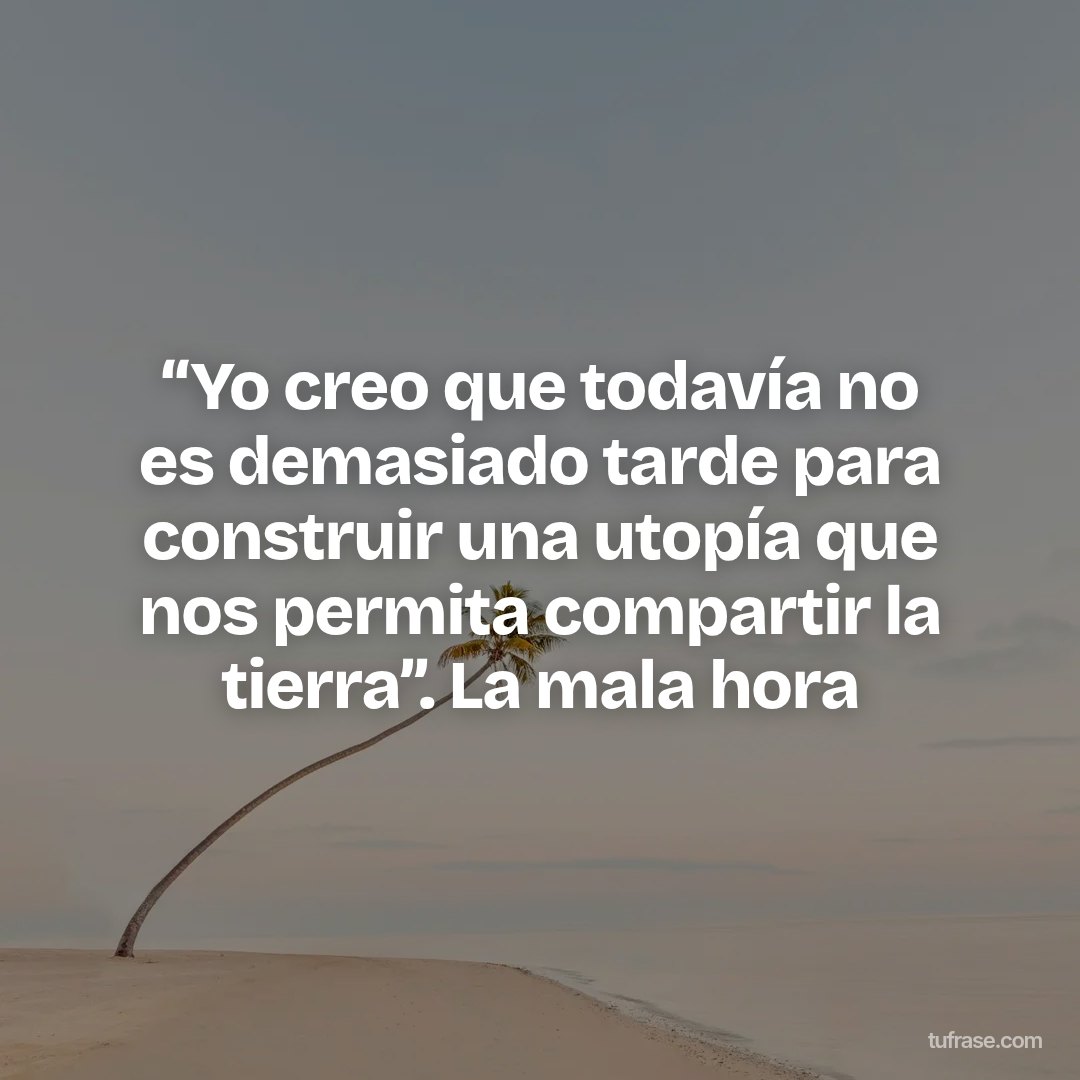 “Yo creo que todavía no es demasiado tarde para construir una utopía que nos permita compartir la tierra”. La mala hora