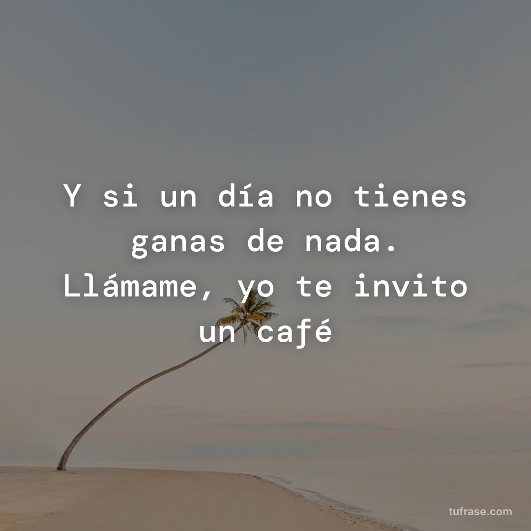 Y si un día no tienes ganas de nada. Llámame, yo te invito un café