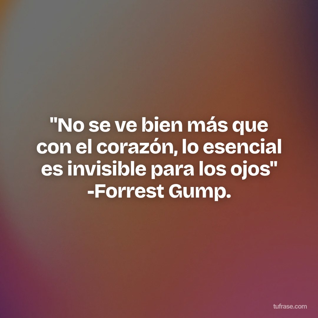 "No se ve bien más que con el corazón, lo esencial es invisible para los ojos" -Forrest Gump.