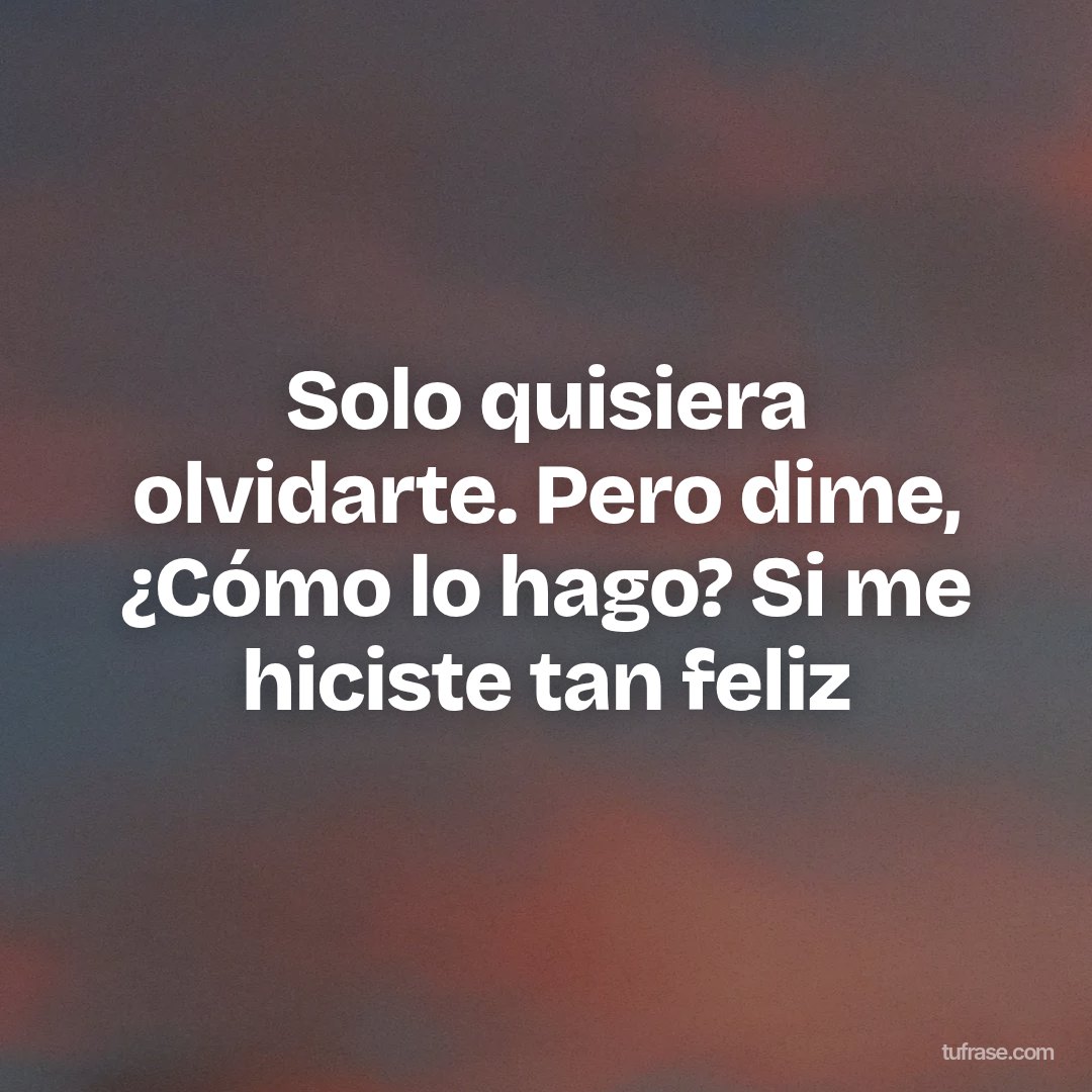 Solo quisiera olvidarte. Pero dime, ¿Cómo lo hago? Si me hiciste tan feliz