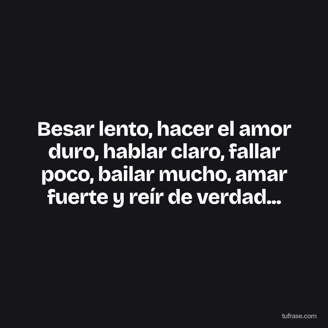 Besar lento, hacer el amor duro, hablar claro, fallar poco, bailar mucho, amar fuerte y reír de verdad...