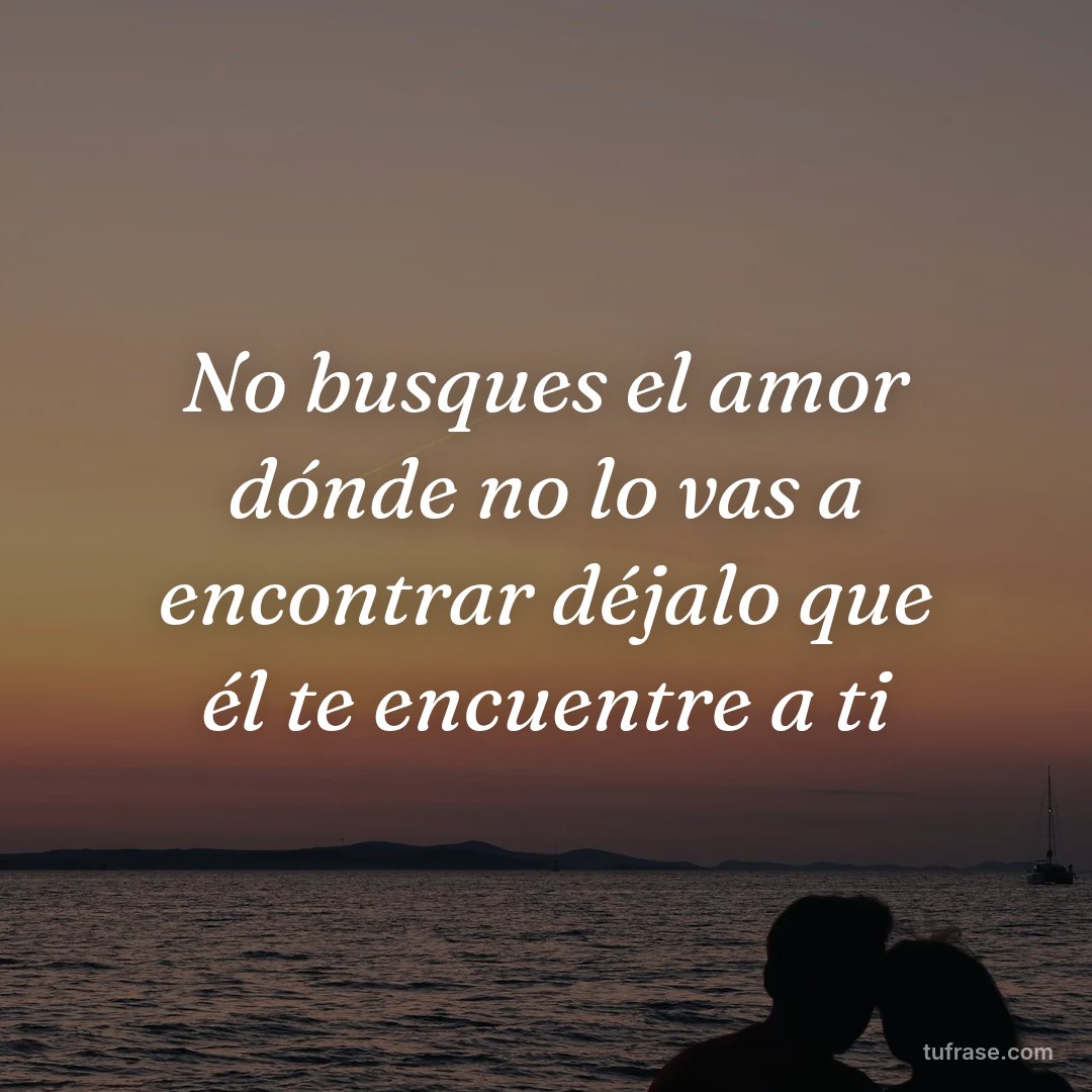 No busques el amor dónde no lo vas a encontrar déjalo que él te encuentre a ti
