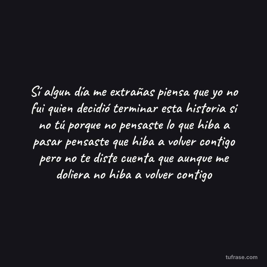 Sí algun día me extrañas piensa que yo no fui quien decidió terminar esta historia si no tú porque no pensaste lo que hiba a pasar pensaste que hiba a volver contigo pero no te diste cuenta que aunque me doliera no hiba a volver contigo