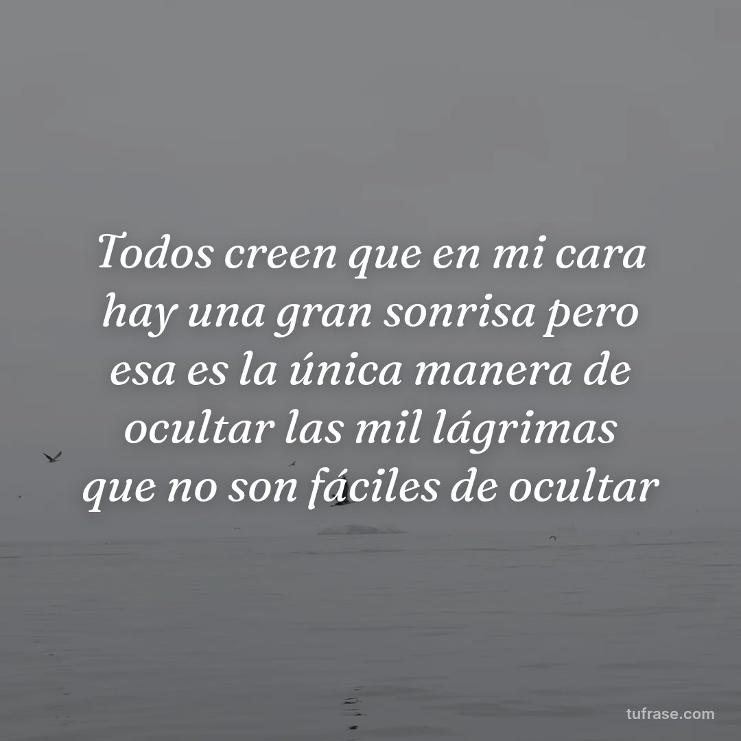 Todos creen que en mi cara hay una gran sonrisa pero esa es la única manera de ocultar las mil lágrimas que no son fáciles de ocultar