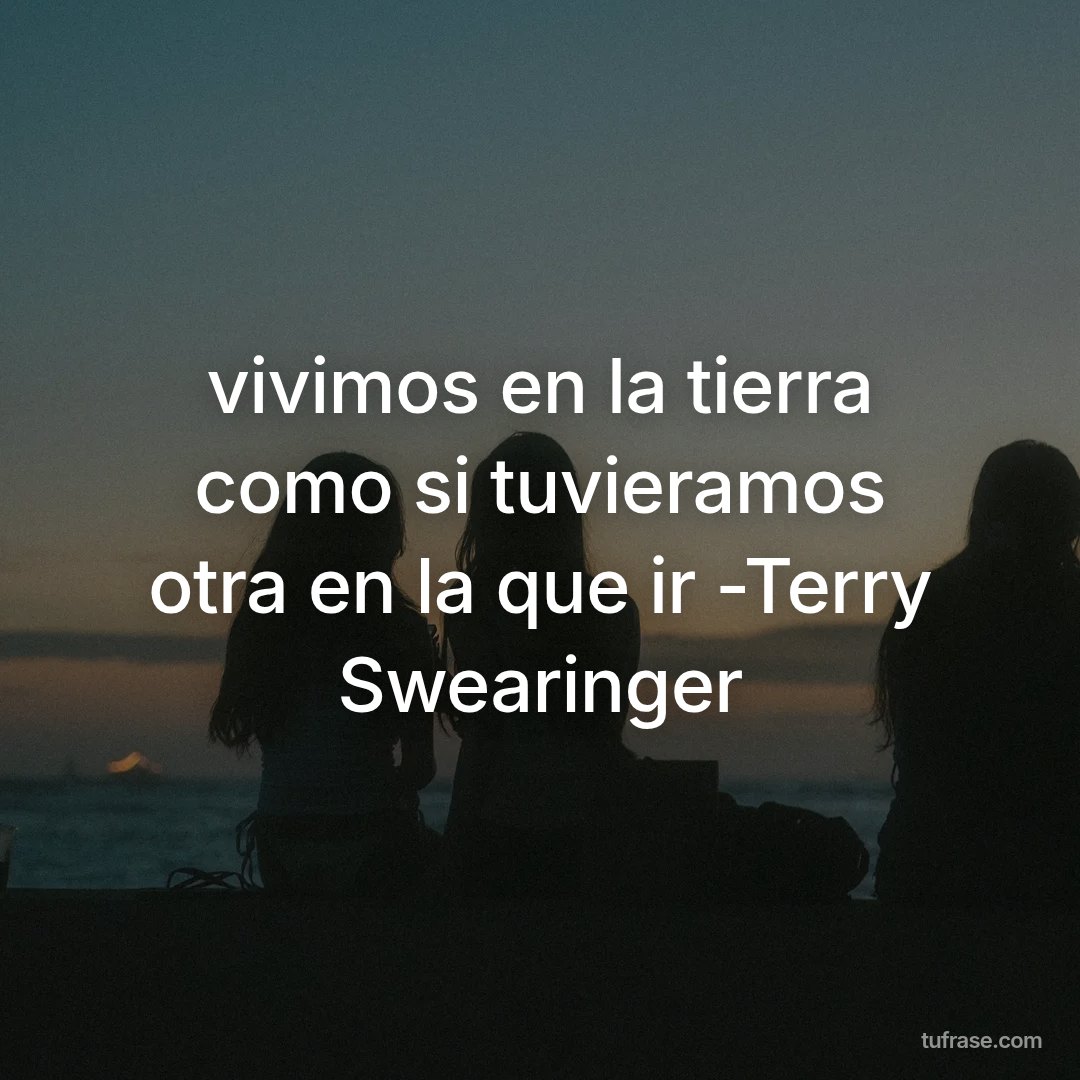 vivimos en la tierra como si tuvieramos otra en la que ir -Terry Swearinger