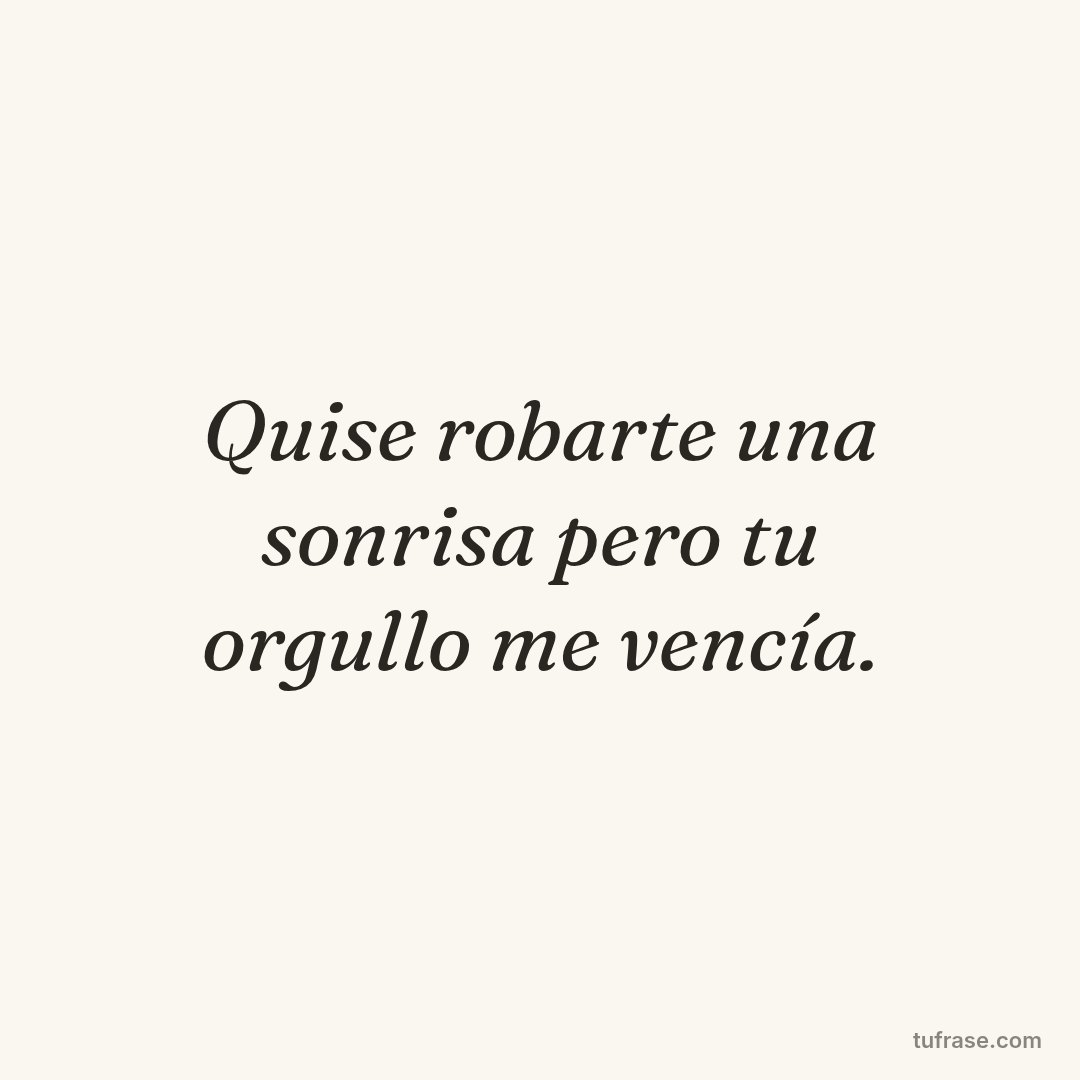 Quise robarte una sonrisa pero tu orgullo me vencía.