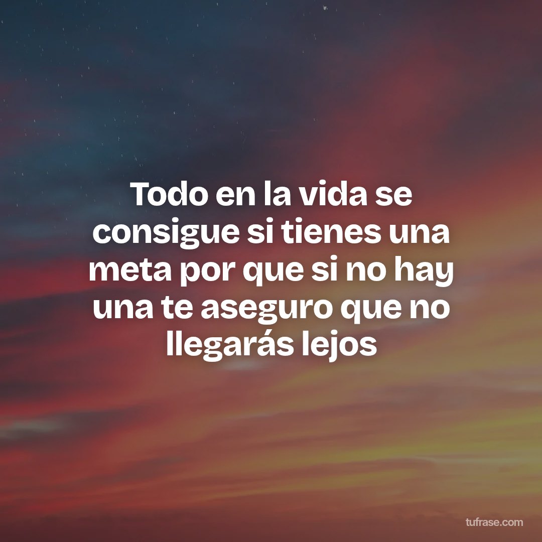 Todo en la vida se consigue si tienes una meta por que si no hay una te aseguro que no llegarás lejos