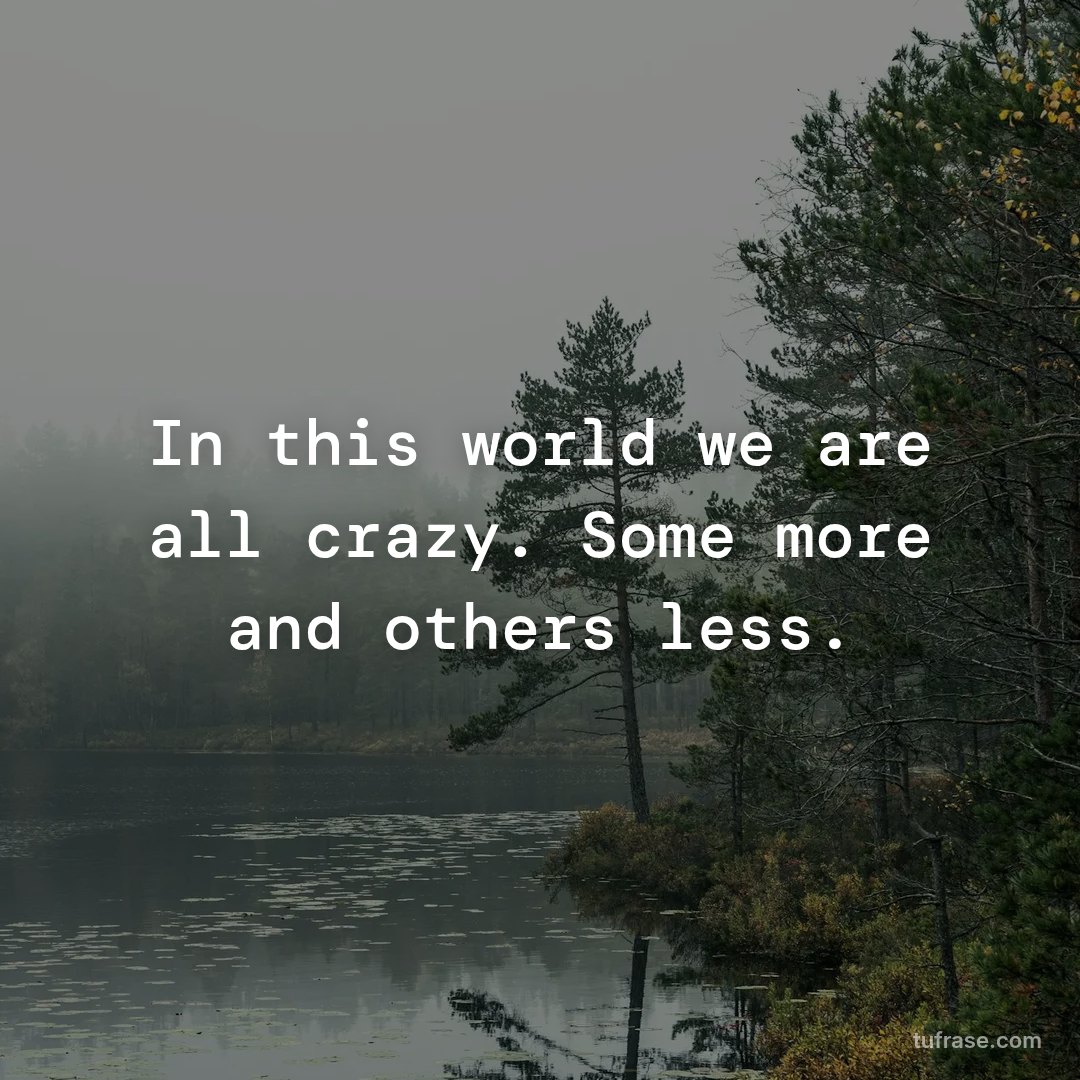 In this world we are all crazy. Some more and others less.