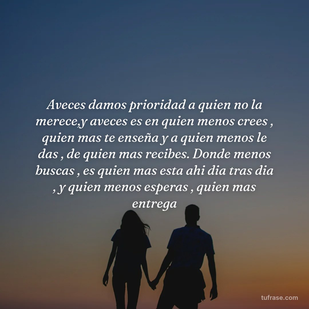Aveces damos prioridad a quien no la merece,y aveces es en quien menos crees , quien mas te enseña y a quien menos le das , de quien mas recibes. Donde menos buscas , es quien mas esta ahi dia tras dia , y quien menos esperas , quien mas entrega