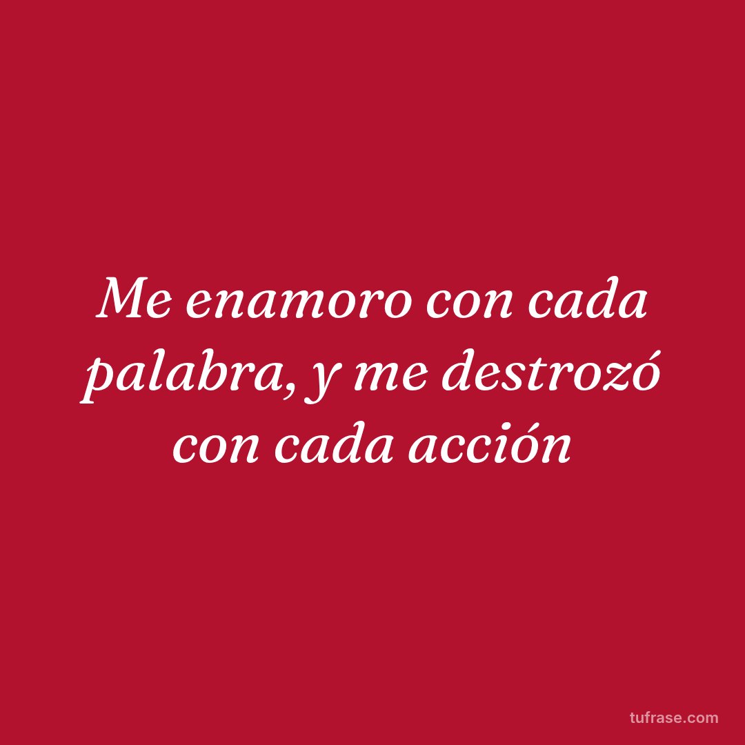 Me enamoro con cada palabra, y me destrozó con cada acción