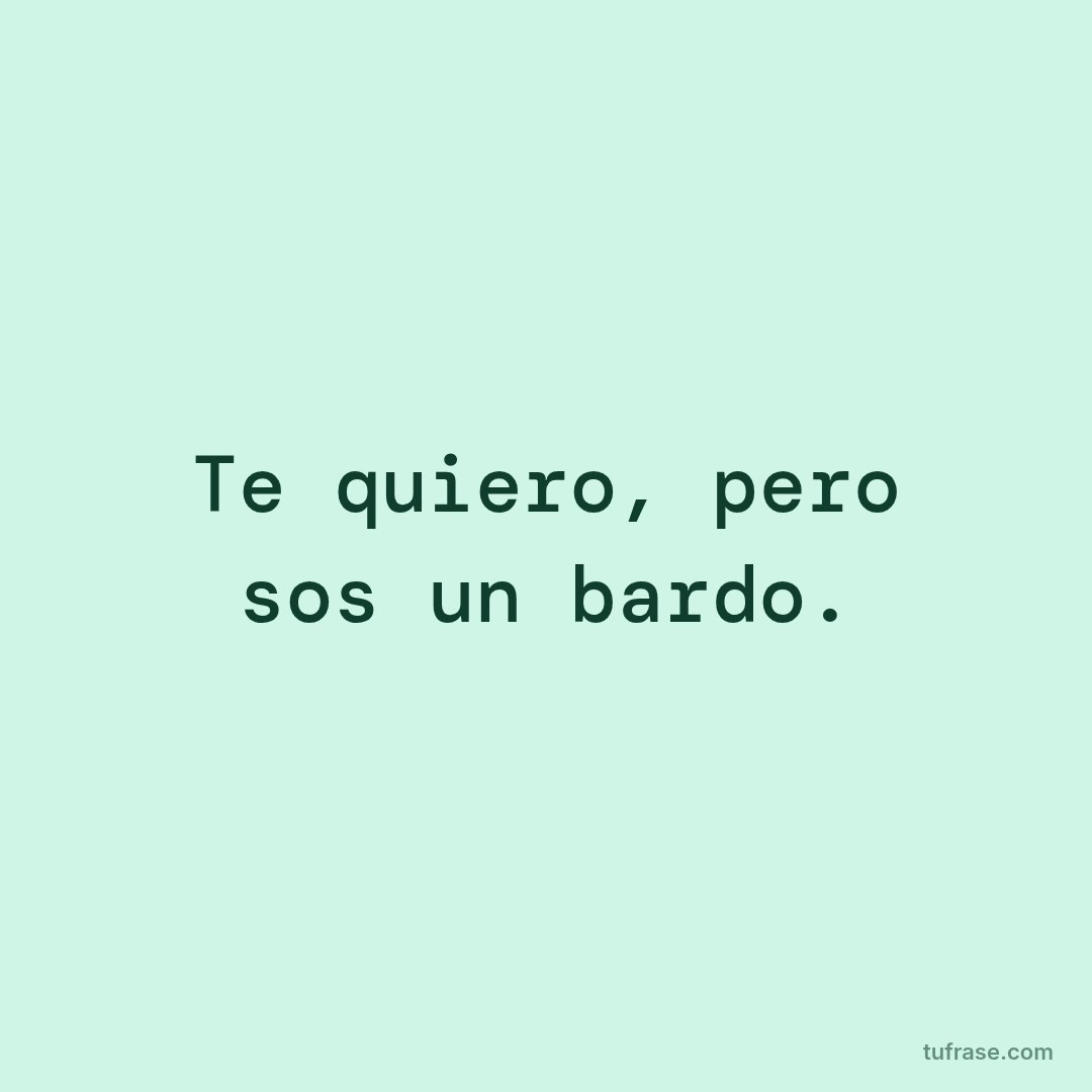 Te quiero, pero sos un bardo.