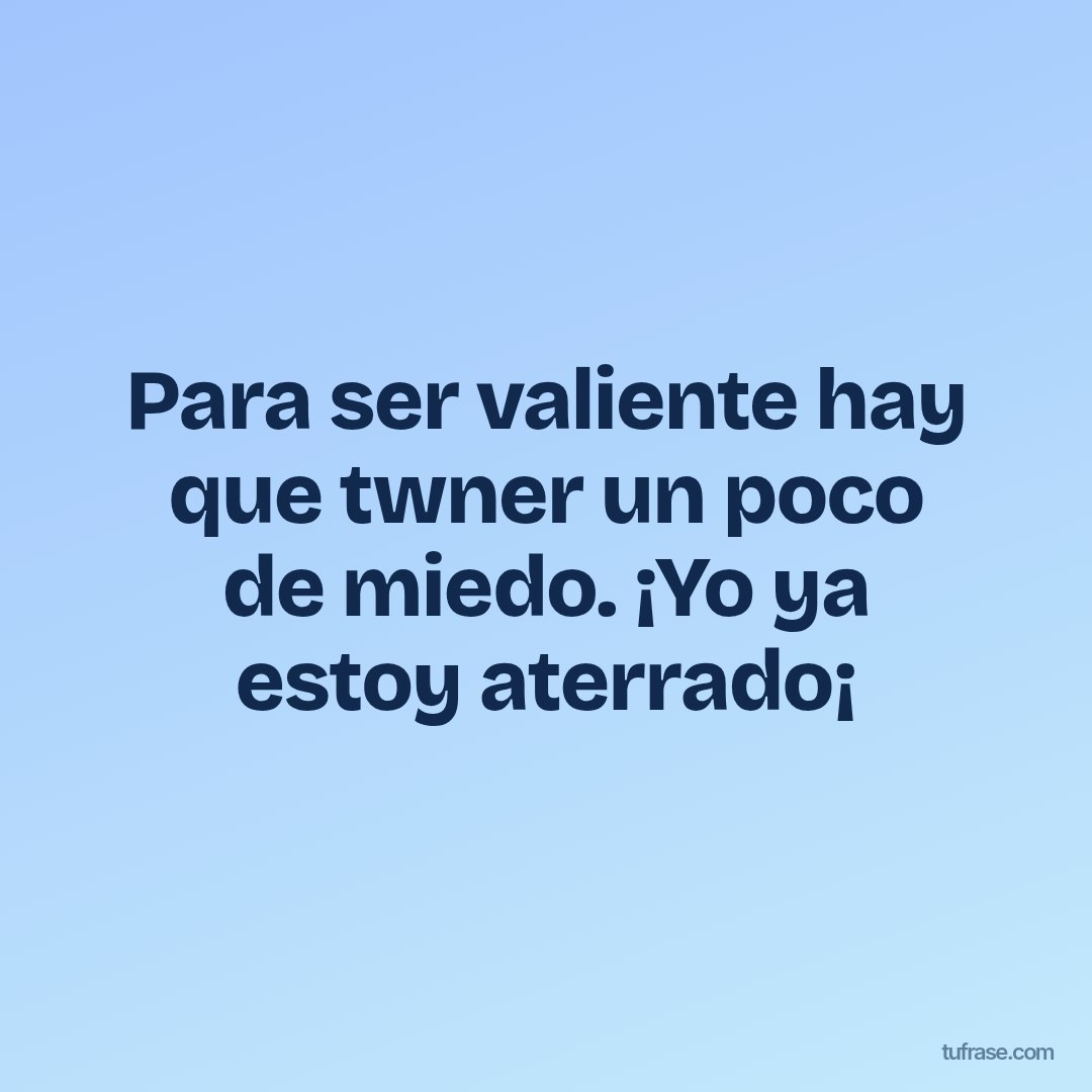 Para ser valiente hay que twner un poco de miedo. ¡Yo ya estoy aterrado¡