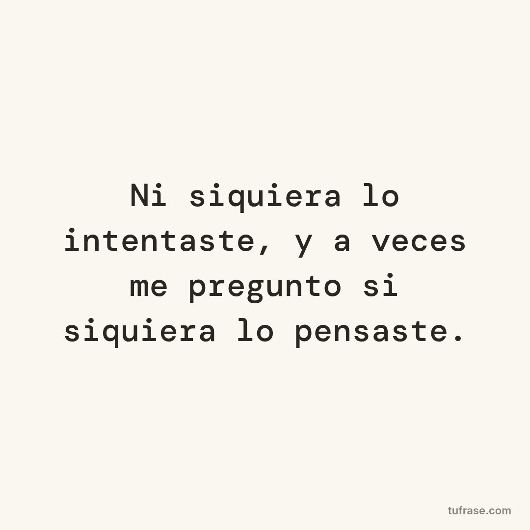 Ni siquiera lo intentaste, y a veces me pregunto si siquiera lo pensaste.