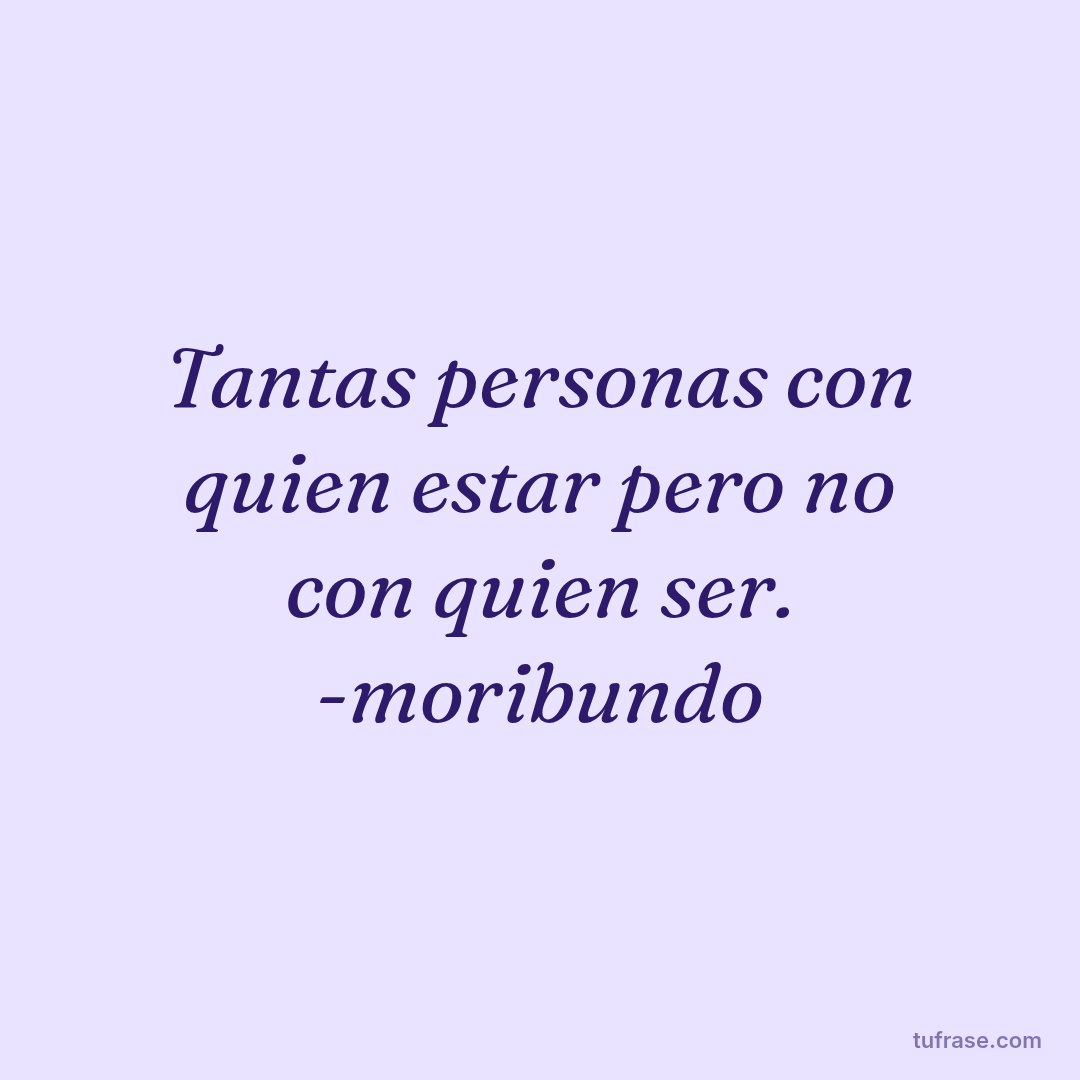 Tantas personas con quien estar pero no con quien ser. -moribundo
