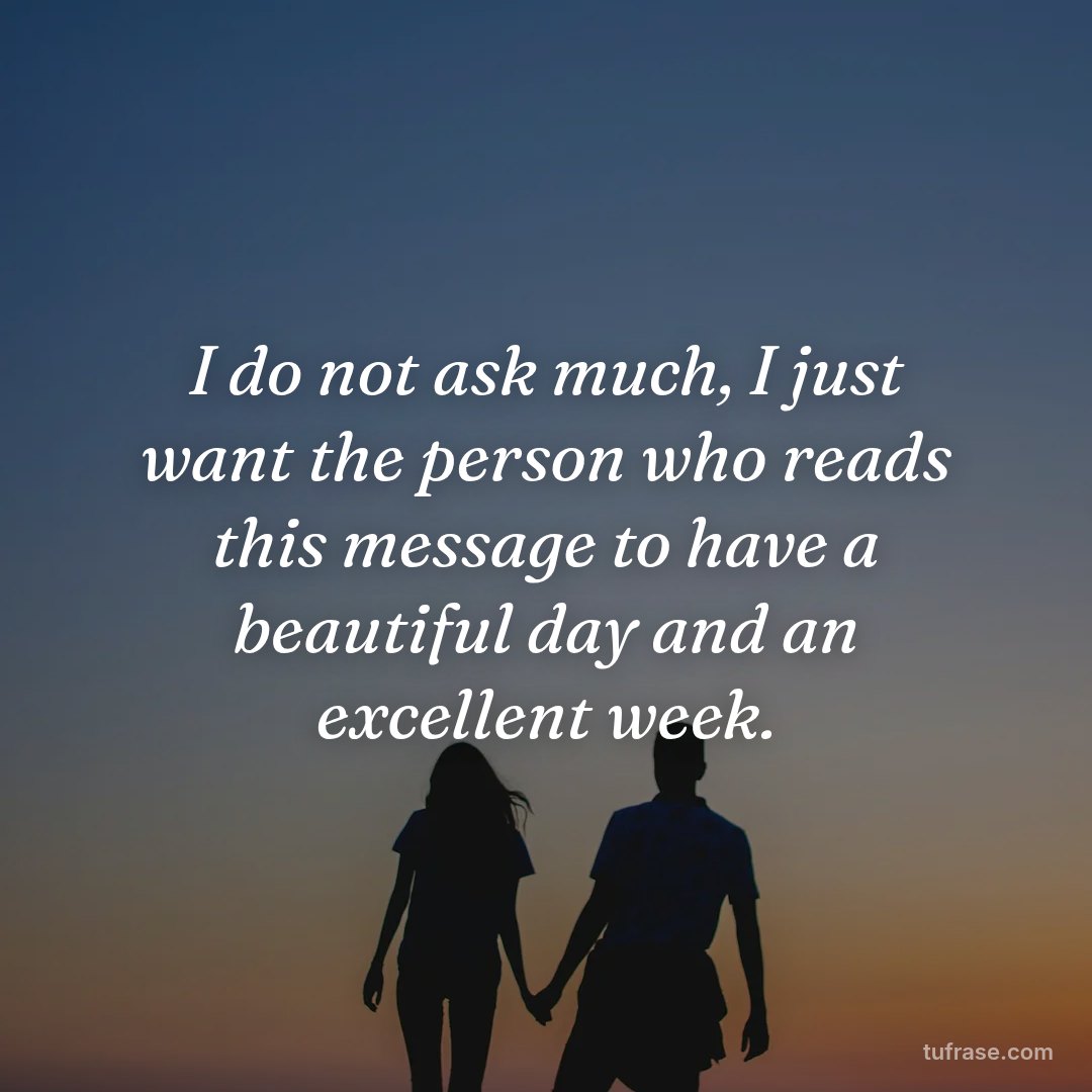 I do not ask much, I just want the person who reads this message to have a beautiful day and an excellent week.