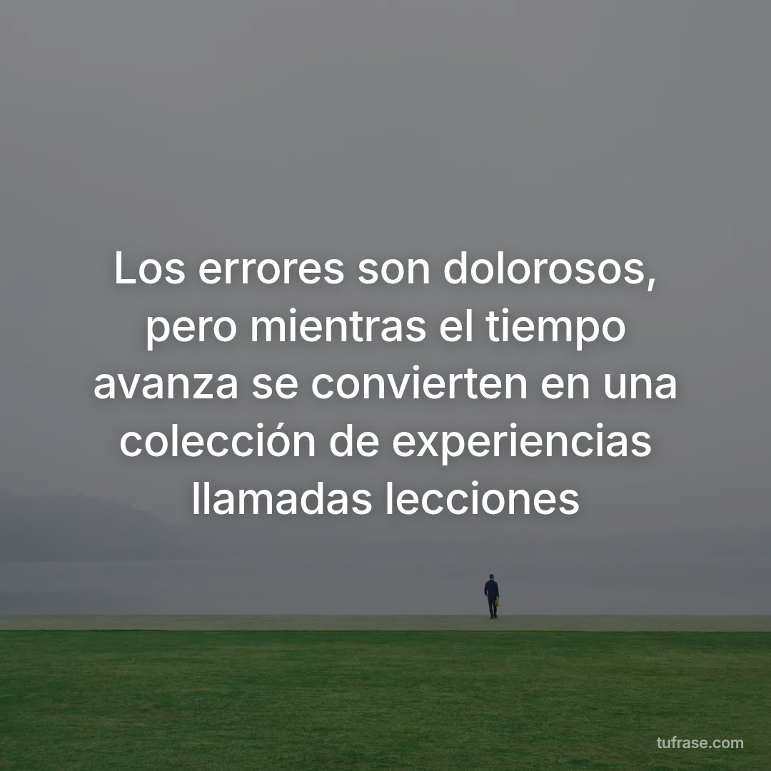 Los errores son dolorosos, pero mientras el tiempo avanza se convierten en una colección de experiencias llamadas lecciones