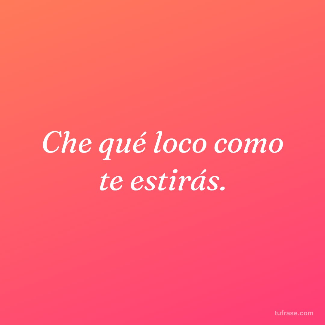 Che qué loco como te estirás.