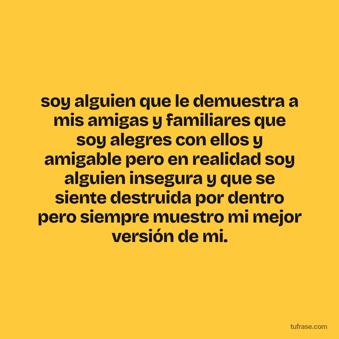 soy alguien que le demuestra a mis amigas y familiares que soy alegres con ellos y amigable pero en realidad soy alguien insegura y que se siente destruida por dentro pero siempre muestro mi mejor versión de mi.